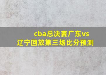 cba总决赛广东vs辽宁回放第三场比分预测