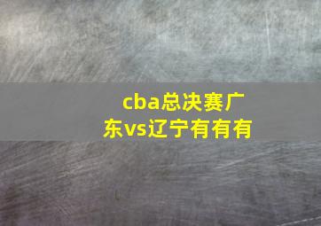 cba总决赛广东vs辽宁有有有