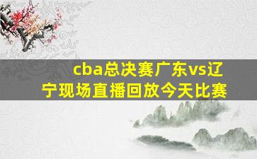 cba总决赛广东vs辽宁现场直播回放今天比赛