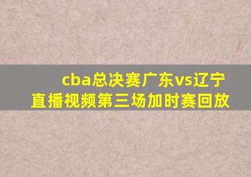 cba总决赛广东vs辽宁直播视频第三场加时赛回放