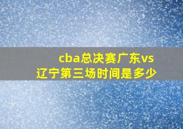 cba总决赛广东vs辽宁第三场时间是多少