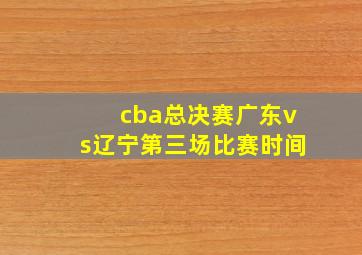 cba总决赛广东vs辽宁第三场比赛时间