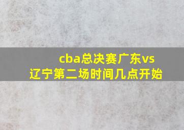 cba总决赛广东vs辽宁第二场时间几点开始