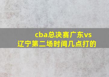 cba总决赛广东vs辽宁第二场时间几点打的