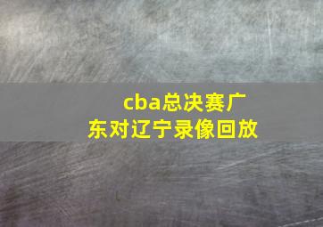 cba总决赛广东对辽宁录像回放