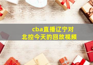 cba直播辽宁对北控今天的回放视频