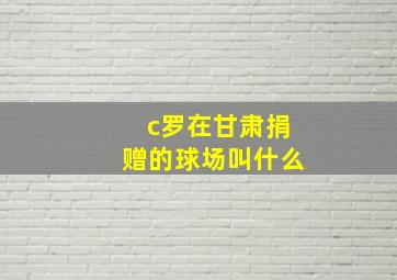 c罗在甘肃捐赠的球场叫什么