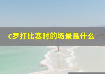 c罗打比赛时的场景是什么