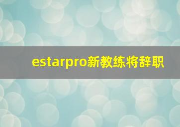 estarpro新教练将辞职