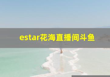 estar花海直播间斗鱼