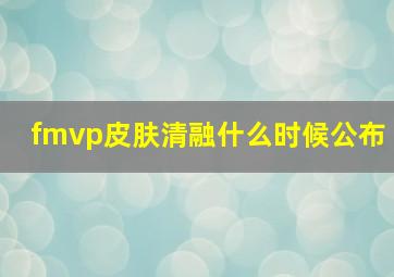 fmvp皮肤清融什么时候公布