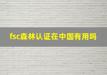 fsc森林认证在中国有用吗