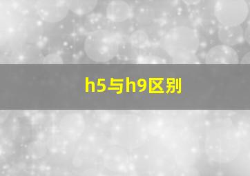 h5与h9区别