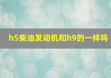 h5柴油发动机和h9的一样吗