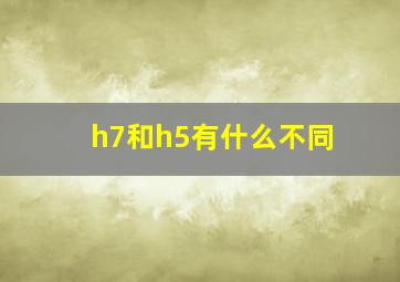 h7和h5有什么不同