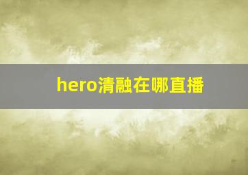 hero清融在哪直播