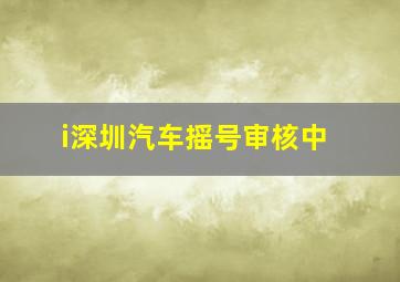 i深圳汽车摇号审核中