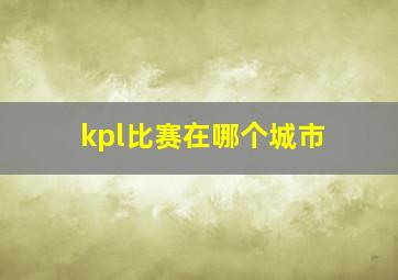 kpl比赛在哪个城市