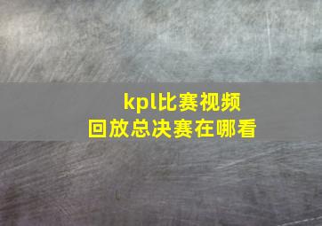 kpl比赛视频回放总决赛在哪看