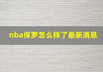 nba保罗怎么样了最新消息