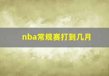 nba常规赛打到几月