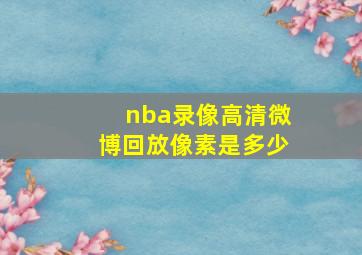 nba录像高清微博回放像素是多少