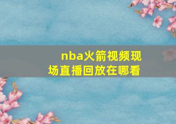 nba火箭视频现场直播回放在哪看