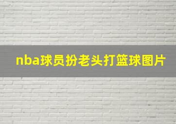 nba球员扮老头打篮球图片