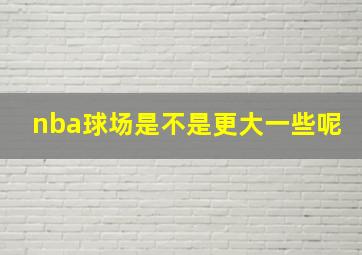 nba球场是不是更大一些呢