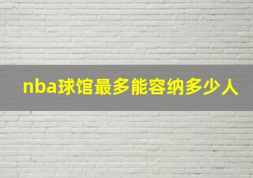 nba球馆最多能容纳多少人