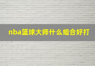 nba篮球大师什么组合好打