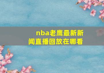 nba老鹰最新新闻直播回放在哪看