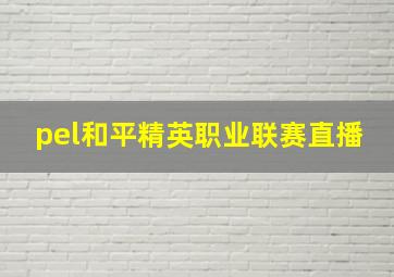 pel和平精英职业联赛直播