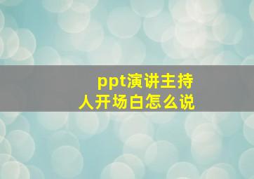 ppt演讲主持人开场白怎么说