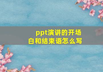 ppt演讲的开场白和结束语怎么写