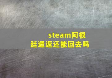 steam阿根廷遣返还能回去吗