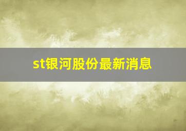 st银河股份最新消息