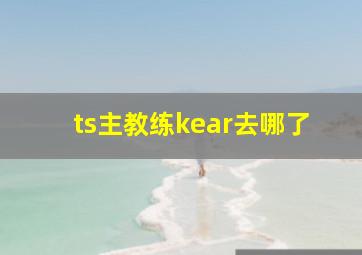 ts主教练kear去哪了