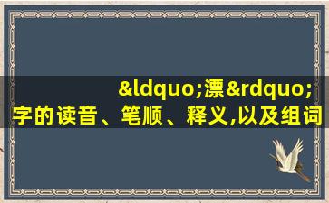 “漂”字的读音、笔顺、释义,以及组词、造句的技巧