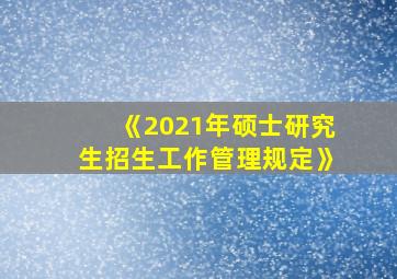 《2021年硕士研究生招生工作管理规定》