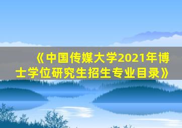 《中国传媒大学2021年博士学位研究生招生专业目录》