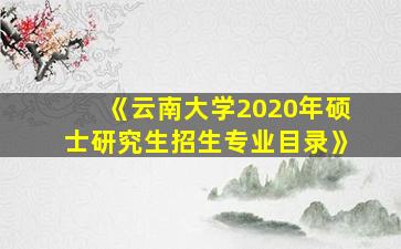 《云南大学2020年硕士研究生招生专业目录》