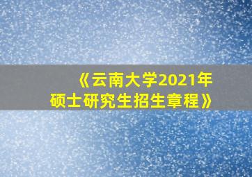 《云南大学2021年硕士研究生招生章程》