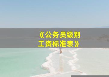 《公务员级别工资标准表》