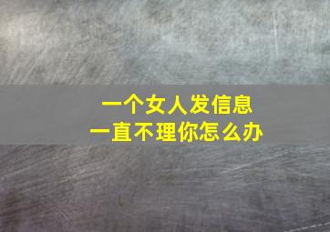 一个女人发信息一直不理你怎么办