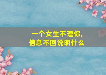 一个女生不理你,信息不回说明什么