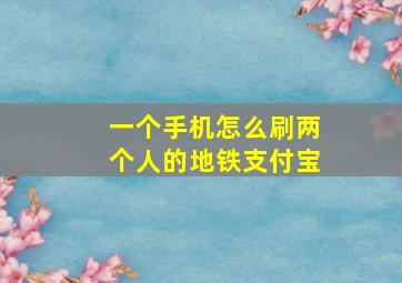 一个手机怎么刷两个人的地铁支付宝