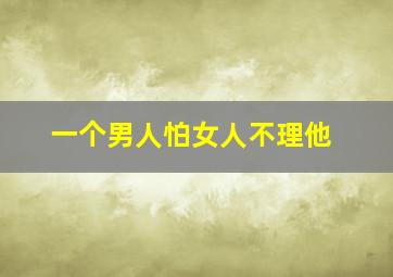 一个男人怕女人不理他