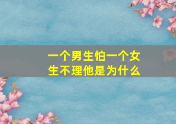 一个男生怕一个女生不理他是为什么