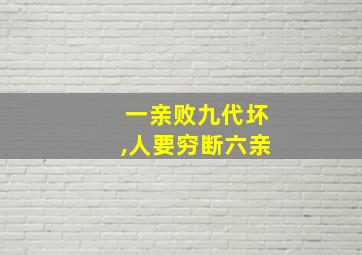 一亲败九代坏,人要穷断六亲